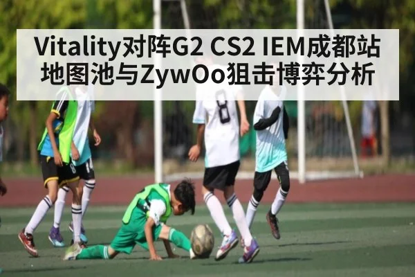 Vitality对阵G2 CS2 IEM成都站地图池与ZywOo狙击博弈分析